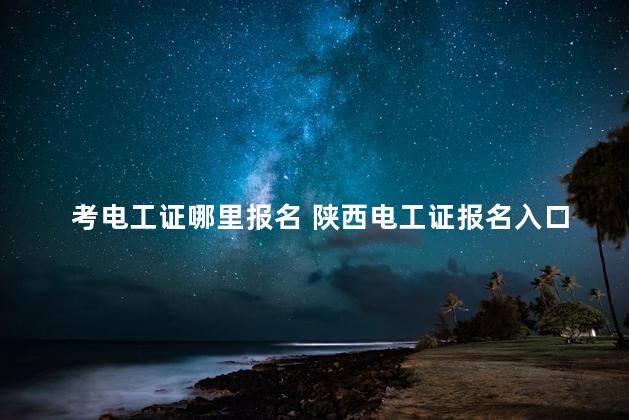 考电工证哪里报名 陕西电工证报名入口官网